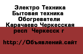 Электро-Техника Бытовая техника - Обогреватели. Карачаево-Черкесская респ.,Черкесск г.